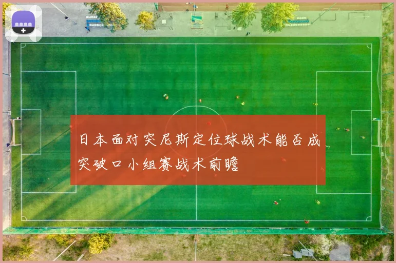 日本面对突尼斯定位球战术能否成突破口小组赛战术前瞻