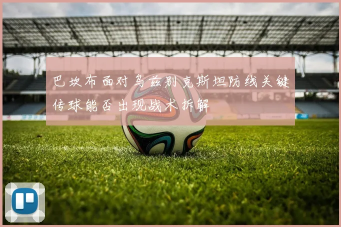 巴坎布面对乌兹别克斯坦防线关键传球能否出现战术拆解