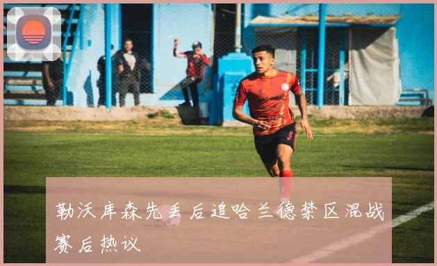勒沃库森先丢后追哈兰德禁区混战赛后热议