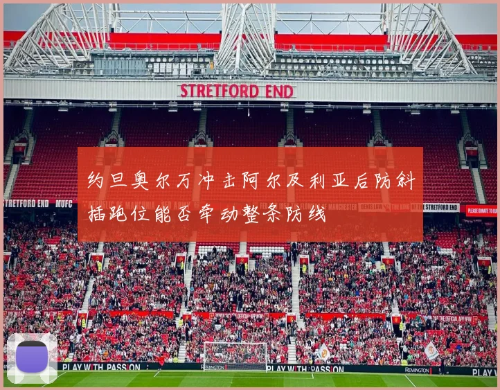 约旦奥尔万冲击阿尔及利亚后防斜插跑位能否牵动整条防线