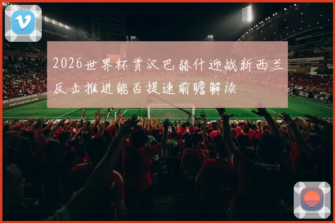 2026世界杯贾汉巴赫什迎战新西兰反击推进能否提速前瞻解读