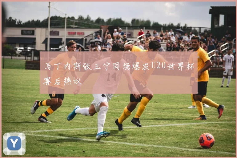 马丁内斯张玉宁同场爆发U20世界杯赛后热议