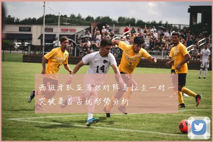 西班牙队亚马尔对阵乌拉圭一对一突破是否占优形势分析