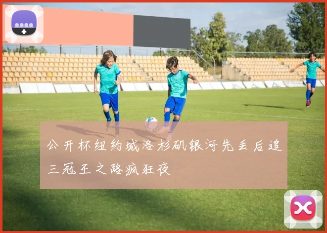 公开杯纽约城洛杉矶银河先丢后追三冠王之路疯狂夜