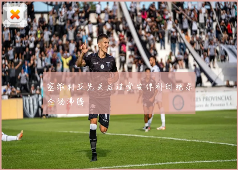 塞维利亚先丢后追堂安律补时绝杀全场沸腾
