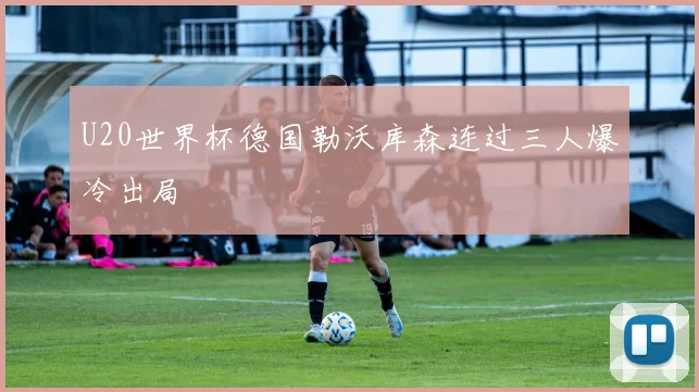 U20世界杯德国勒沃库森连过三人爆冷出局