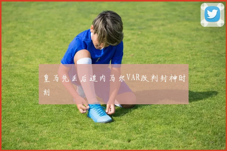 皇马先丢后追内马尔VAR改判封神时刻