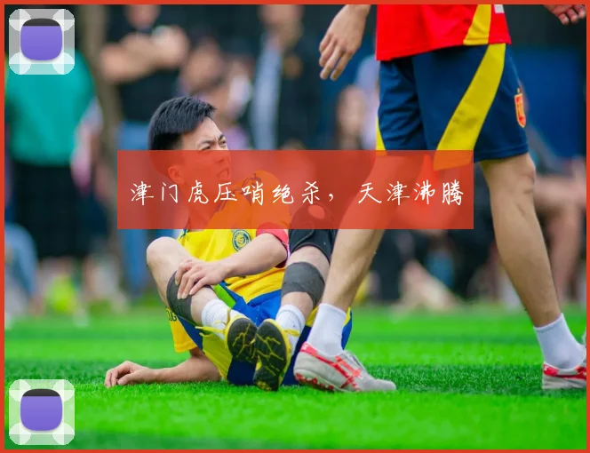 津门虎压哨绝杀，天津沸腾