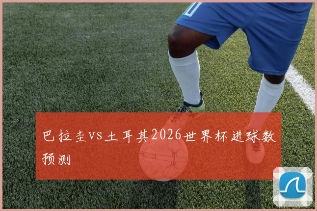 巴拉圭vs土耳其2026世界杯进球数预测