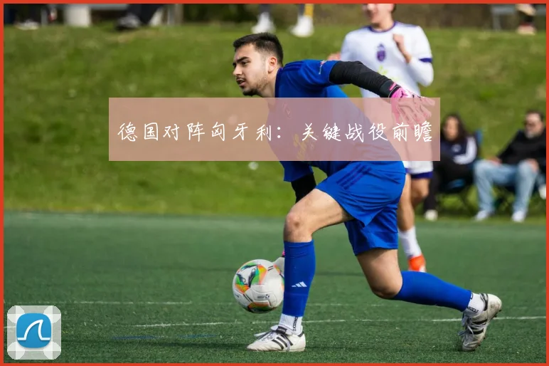 德国对阵匈牙利：关键战役前瞻
