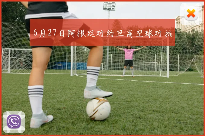 6月27日阿根廷对约旦高空球对抗