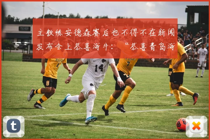 主教练安德森赛后也不得不在新闻发布会上恭喜海牛：“恭喜青岛海牛今天踢得老带劲了