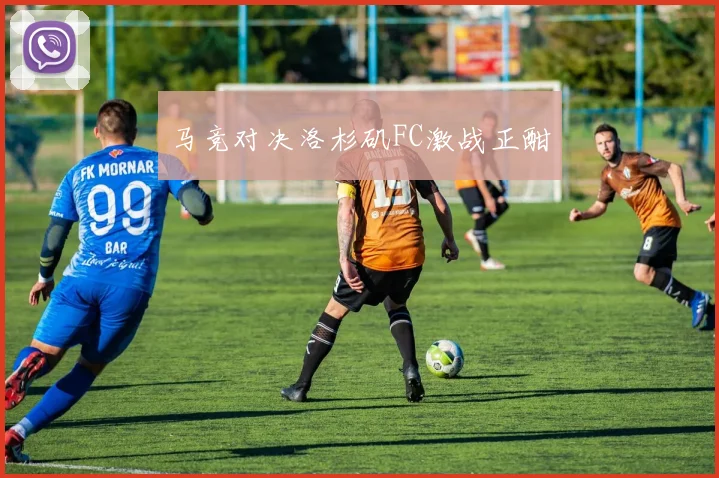 马竞对决洛杉矶FC激战正酣