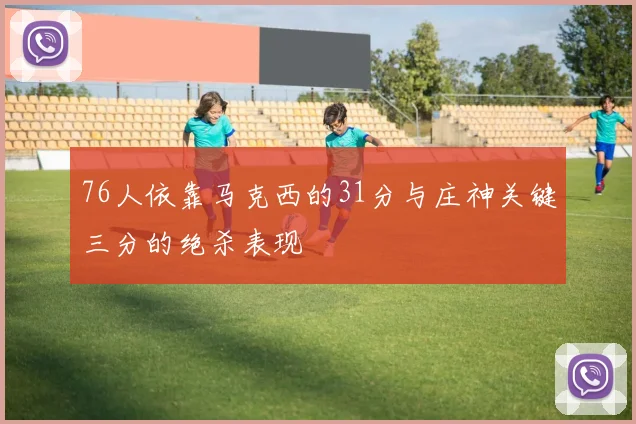 76人依靠马克西的31分与庄神关键三分的绝杀表现