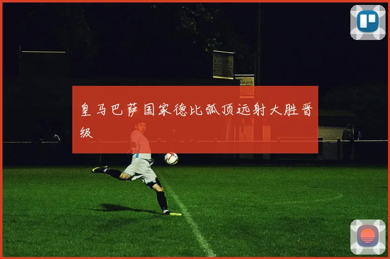 皇马巴萨国家德比弧顶远射大胜晋级