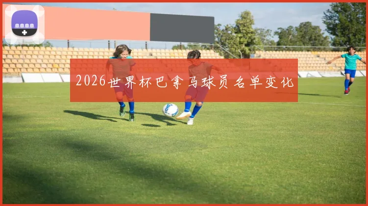2026世界杯巴拿马球员名单变化