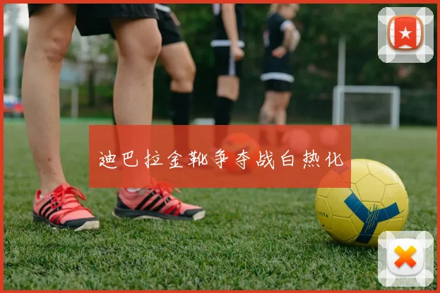 迪巴拉金靴争夺战白热化