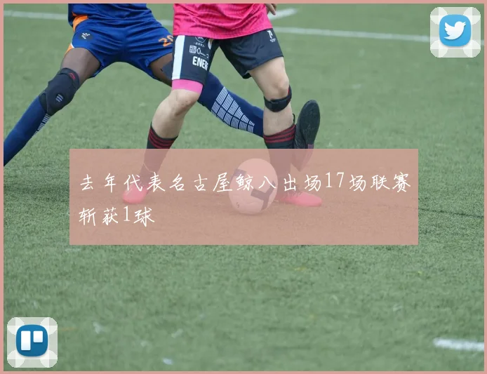 去年代表名古屋鲸八出场17场联赛斩获1球