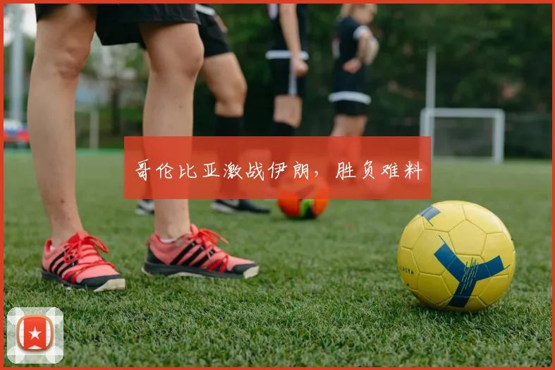 哥伦比亚激战伊朗，胜负难料