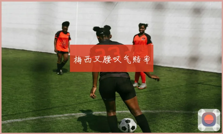 梅西叉腰叹气赔率