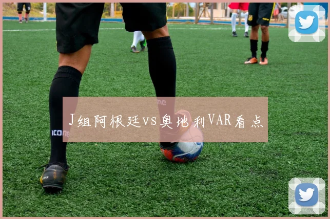 J组阿根廷vs奥地利VAR看点