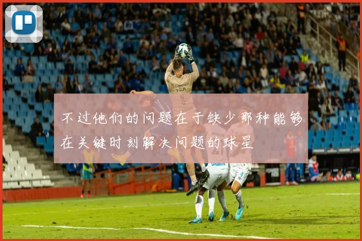 不过他们的问题在于缺少那种能够在关键时刻解决问题的球星