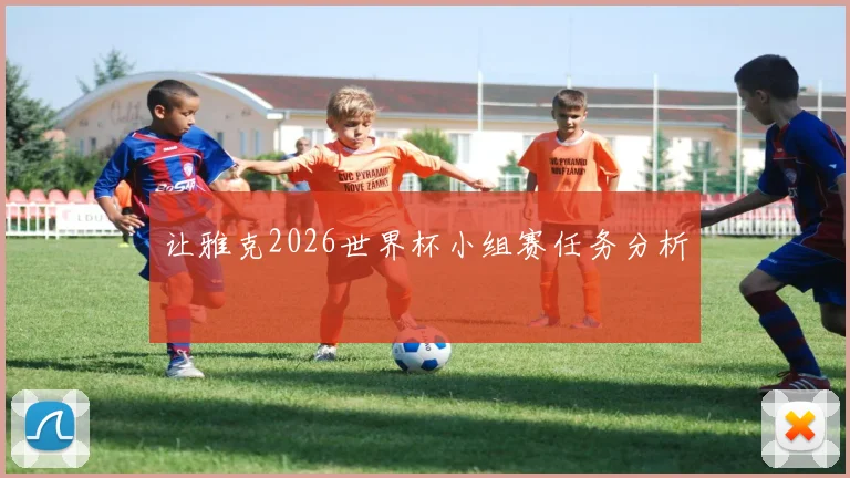 让雅克2026世界杯小组赛任务分析