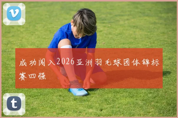 成功闯入2026亚洲羽毛球团体锦标赛四强