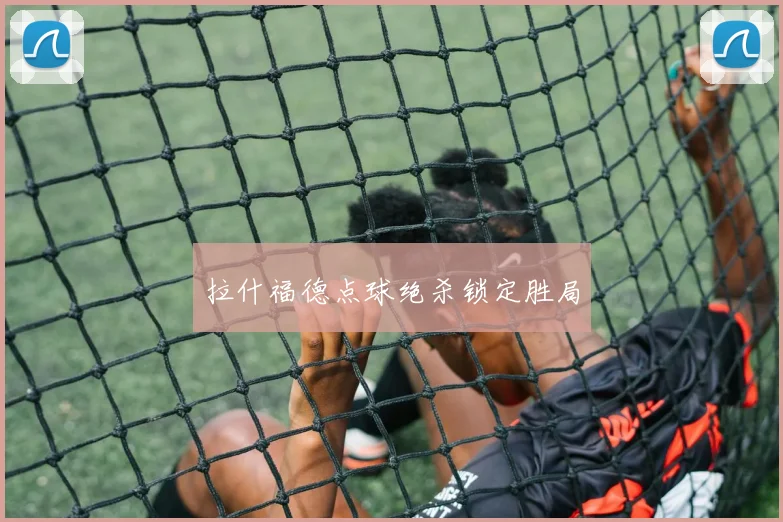 拉什福德点球绝杀锁定胜局