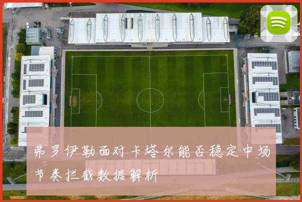 弗罗伊勒面对卡塔尔能否稳定中场节奏拦截数据解析