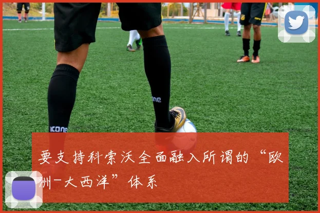 要支持科索沃全面融入所谓的“欧洲-大西洋”体系
