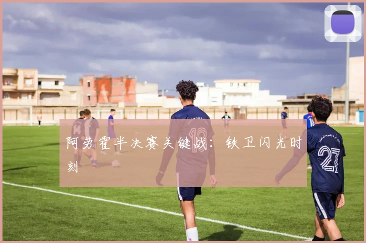 阿劳霍半决赛关键战：铁卫闪光时刻