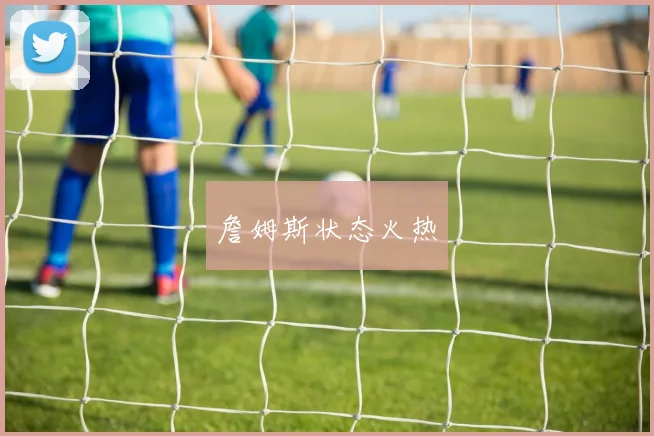 詹姆斯状态火热