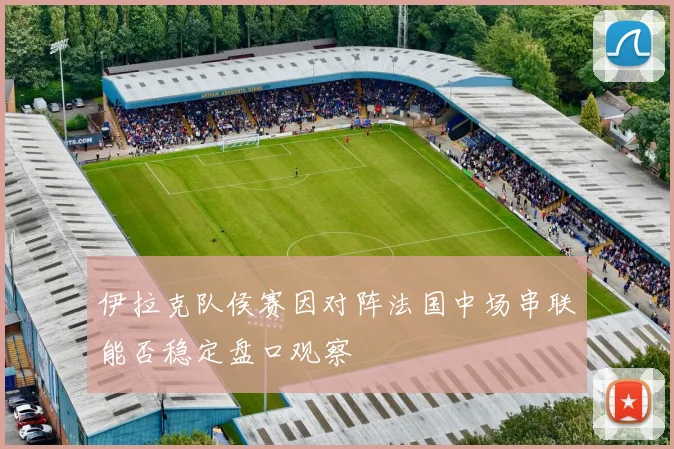 伊拉克队侯赛因对阵法国中场串联能否稳定盘口观察