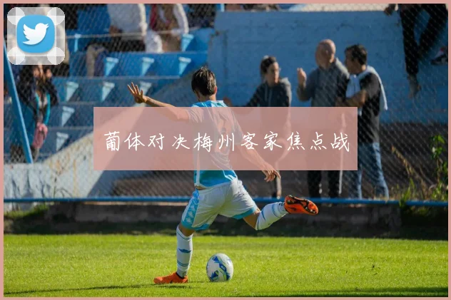 葡体对决梅州客家焦点战