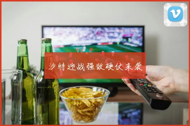 沙特迎战强敌硬仗来袭