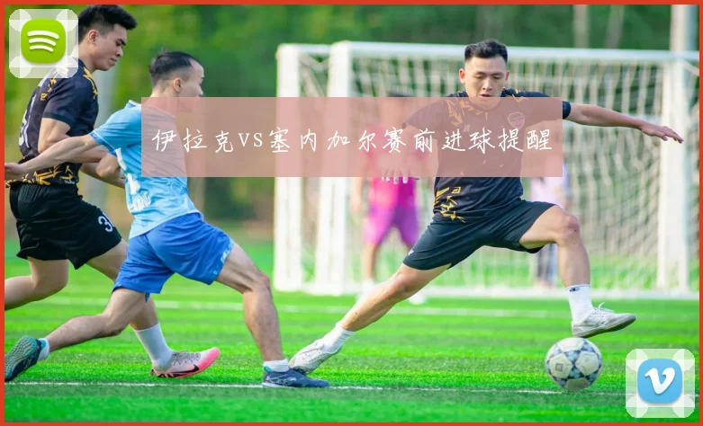 伊拉克vs塞内加尔赛前进球提醒