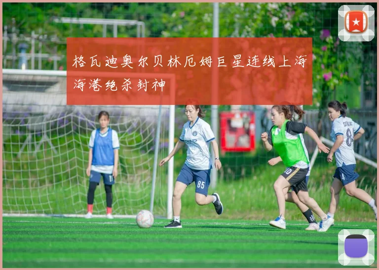 格瓦迪奥尔贝林厄姆巨星连线上海海港绝杀封神