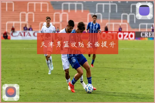天津男篮攻防全面提升