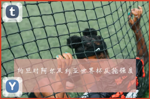 约旦对阿尔及利亚世界杯反抢强度
