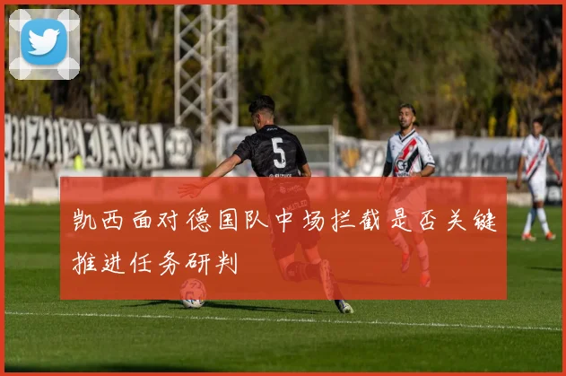 凯西面对德国队中场拦截是否关键推进任务研判