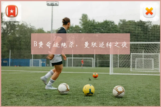 B费奇迹绝杀，曼联逆转之夜