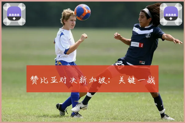 赞比亚对决新加坡：关键一战