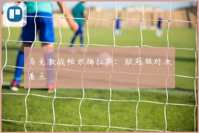 马竞激战帕尔梅拉斯：欧冠级对决看点