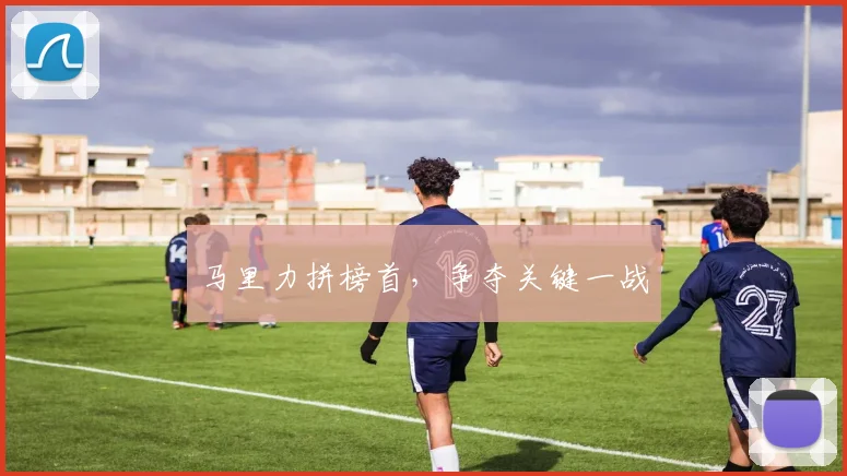 马里力拼榜首，争夺关键一战