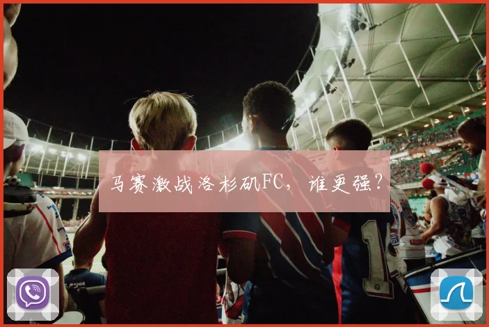 马赛激战洛杉矶FC，谁更强？