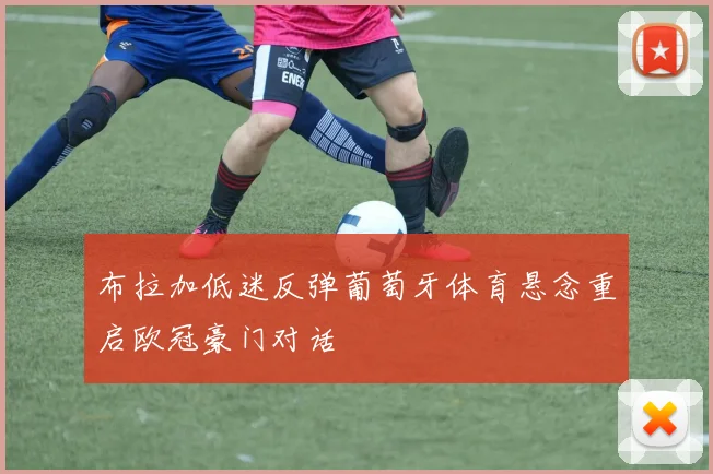 布拉加低迷反弹葡萄牙体育悬念重启欧冠豪门对话