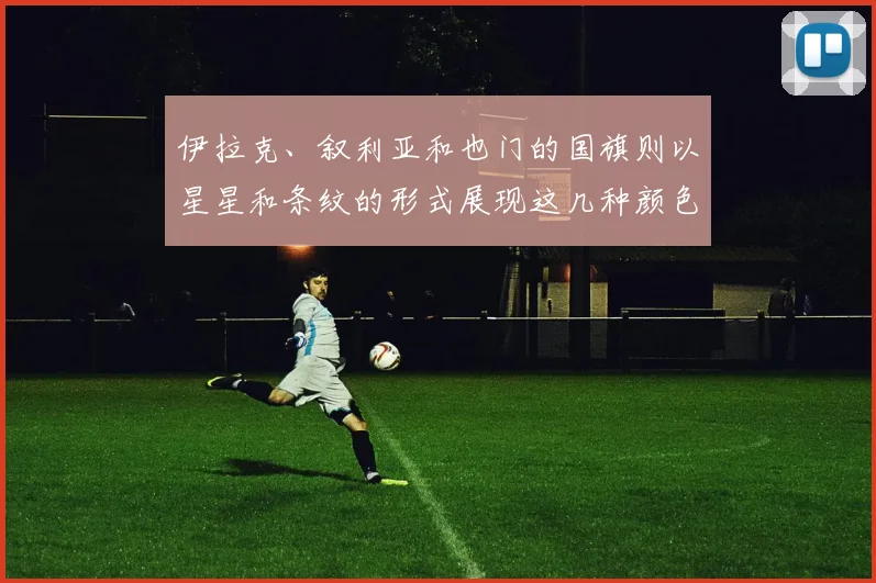 伊拉克、叙利亚和也门的国旗则以星星和条纹的形式展现这几种颜色
