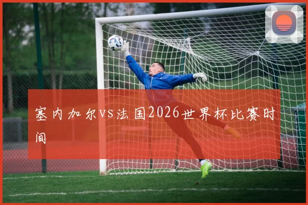 塞内加尔vs法国2026世界杯比赛时间