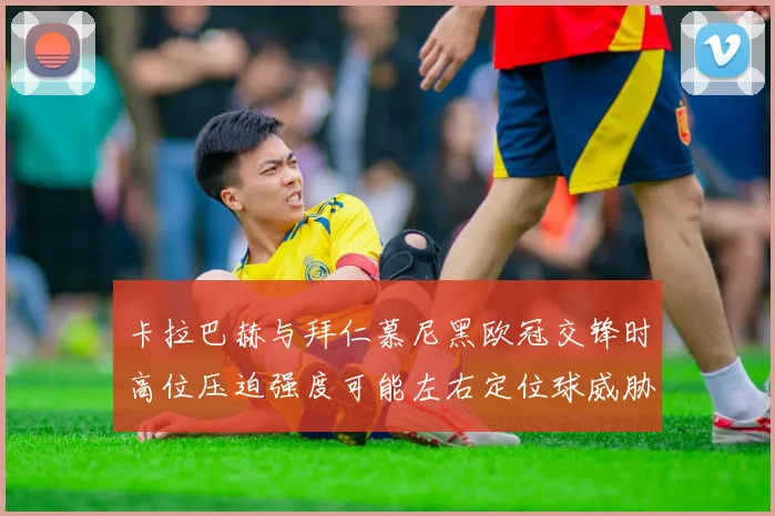 卡拉巴赫与拜仁慕尼黑欧冠交锋时高位压迫强度可能左右定位球威胁
